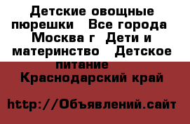 Детские овощные пюрешки - Все города, Москва г. Дети и материнство » Детское питание   . Краснодарский край